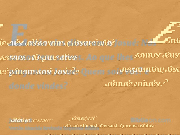 Então eles disseram a Josué: Nós somos teus servos. Ao que lhes perguntou Josué: Quem sois vós? e donde vindes?