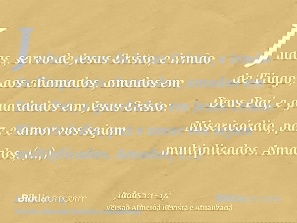 Judas, servo de Jesus Cristo, e irmão de Tiago, aos chamados, amados em Deus Pai, e guardados em Jesus Cristo:Misericórdia, paz e amor vos sejam multiplicados.A