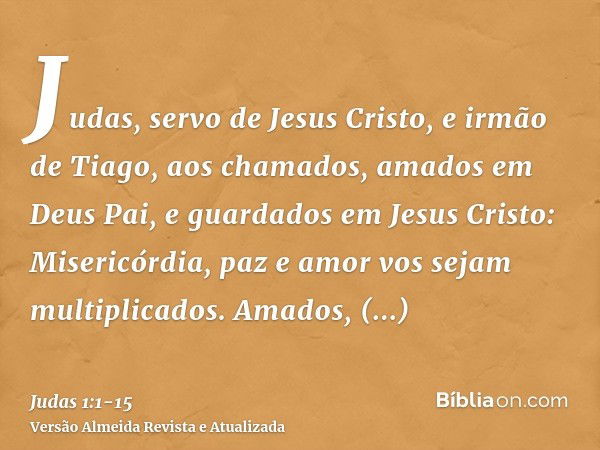 Judas, servo de Jesus Cristo, e irmão de Tiago, aos chamados, amados em Deus Pai, e guardados em Jesus Cristo:Misericórdia, paz e amor vos sejam multiplicados.A