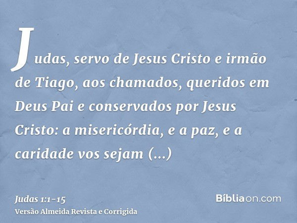 Judas, servo de Jesus Cristo e irmão de Tiago, aos chamados, queridos em Deus Pai e conservados por Jesus Cristo:a misericórdia, e a paz, e a caridade vos sejam