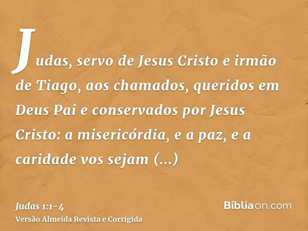 Judas, servo de Jesus Cristo e irmão de Tiago, aos chamados, queridos em Deus Pai e conservados por Jesus Cristo:a misericórdia, e a paz, e a caridade vos sejam