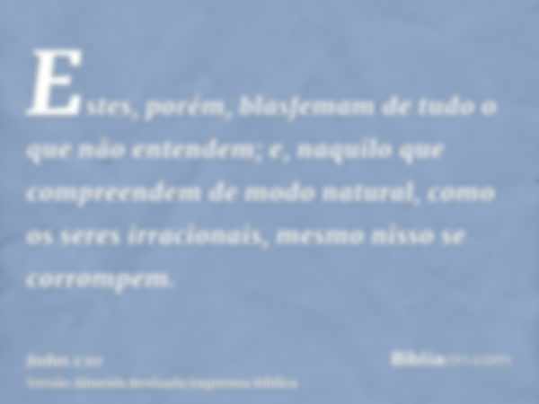 Estes, porém, blasfemam de tudo o que não entendem; e, naquilo que compreendem de modo natural, como os seres irracionais, mesmo nisso se corrompem.