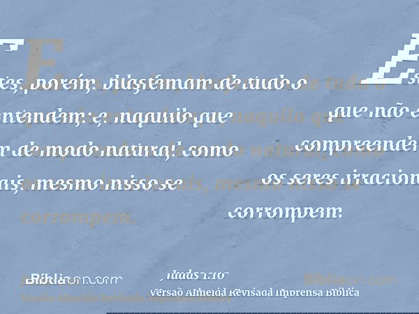Estes, porém, blasfemam de tudo o que não entendem; e, naquilo que compreendem de modo natural, como os seres irracionais, mesmo nisso se corrompem.