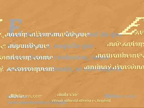 Estes, porém, dizem mal do que não sabem; e, naquilo que naturalmente conhecem, como animais irracionais, se corrompem.