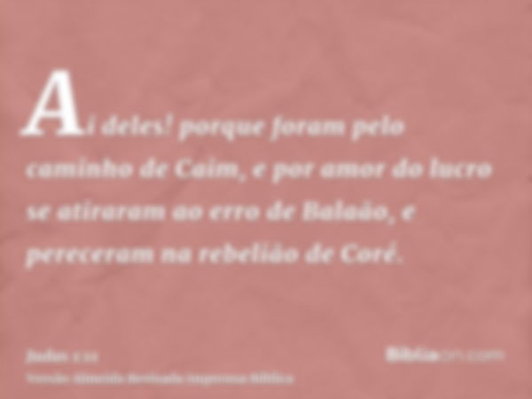 Ai deles! porque foram pelo caminho de Caim, e por amor do lucro se atiraram ao erro de Balaão, e pereceram na rebelião de Coré.