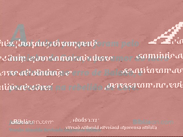 Ai deles! porque foram pelo caminho de Caim, e por amor do lucro se atiraram ao erro de Balaão, e pereceram na rebelião de Coré.