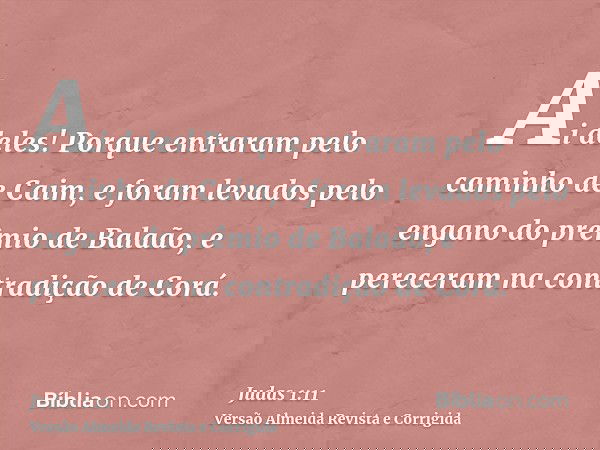 Ai deles! Porque entraram pelo caminho de Caim, e foram levados pelo engano do prêmio de Balaão, e pereceram na contradição de Corá.