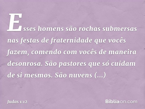 Esses homens são rochas submersas nas festas de fraternidade que vocês fazem, comendo com vocês de maneira desonrosa. São pastores que só cuidam de si mesmos. S