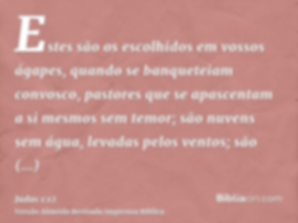 Estes são os escolhidos em vossos ágapes, quando se banqueteiam convosco, pastores que se apascentam a si mesmos sem temor; são nuvens sem água, levadas pelos v