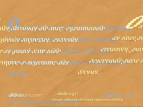 ondas furiosas do mar, espumando as suas próprias torpezas, estrelas errantes, para as quais tem sido reservado para sempre o negrume das trevas.