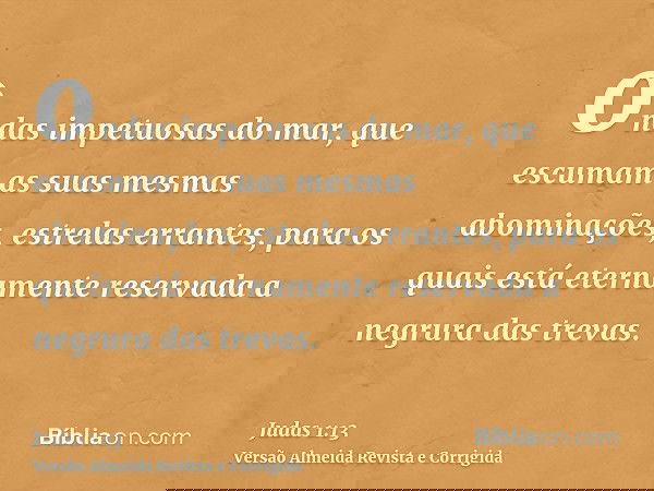 ondas impetuosas do mar, que escumam as suas mesmas abominações, estrelas errantes, para os quais está eternamente reservada a negrura das trevas.