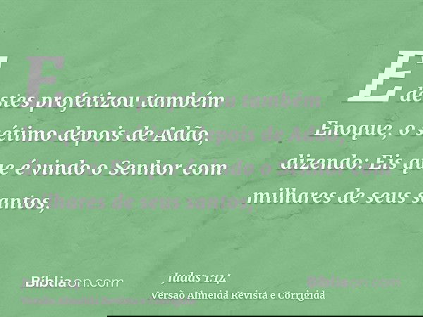 E destes profetizou também Enoque, o sétimo depois de Adão, dizendo: Eis que é vindo o Senhor com milhares de seus santos,