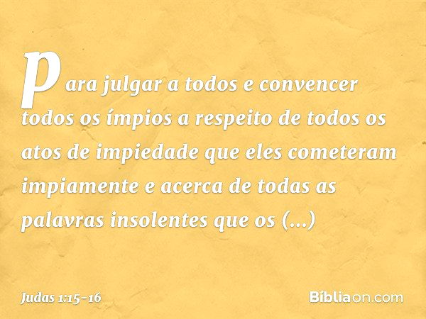 para julgar a todos e convencer todos os ímpios a respeito de todos os atos de impiedade que eles cometeram impiamente e acerca de todas as palavras insolentes 