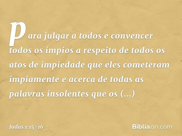 para julgar a todos e convencer todos os ímpios a respeito de todos os atos de impiedade que eles cometeram impiamente e acerca de todas as palavras insolentes 