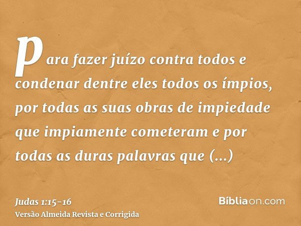 para fazer juízo contra todos e condenar dentre eles todos os ímpios, por todas as suas obras de impiedade que impiamente cometeram e por todas as duras palavra