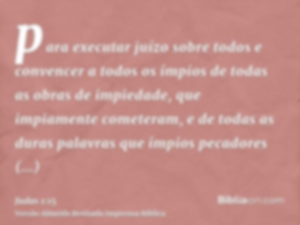 para executar juízo sobre todos e convencer a todos os ímpios de todas as obras de impiedade, que impiamente cometeram, e de todas as duras palavras que ímpios 