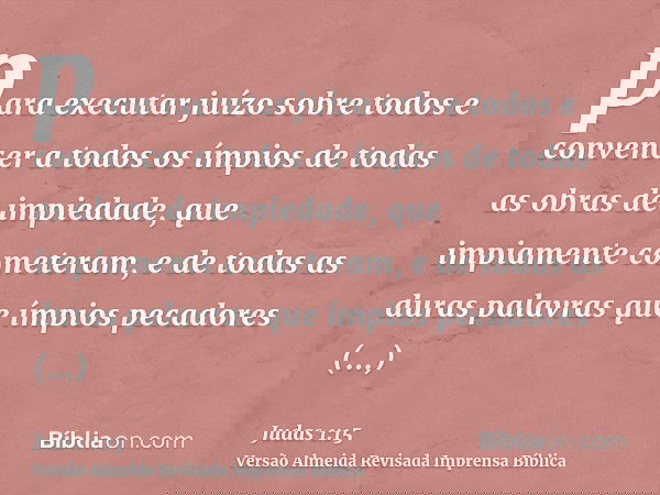 para executar juízo sobre todos e convencer a todos os ímpios de todas as obras de impiedade, que impiamente cometeram, e de todas as duras palavras que ímpios