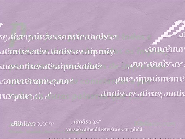 para fazer juízo contra todos e condenar dentre eles todos os ímpios, por todas as suas obras de impiedade que impiamente cometeram e por todas as duras palavra
