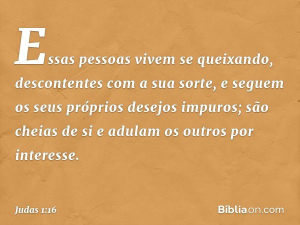 Essas pessoas vivem se queixando, descontentes com a sua sorte, e seguem os seus próprios desejos impuros; são cheias de si e adulam os outros por interesse. --