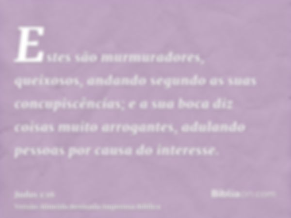 Estes são murmuradores, queixosos, andando segundo as suas concupiscências; e a sua boca diz coisas muito arrogantes, adulando pessoas por causa do interesse.