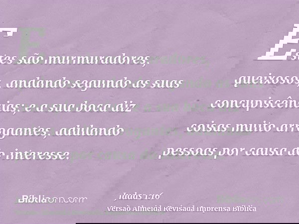Estes são murmuradores, queixosos, andando segundo as suas concupiscências; e a sua boca diz coisas muito arrogantes, adulando pessoas por causa do interesse.