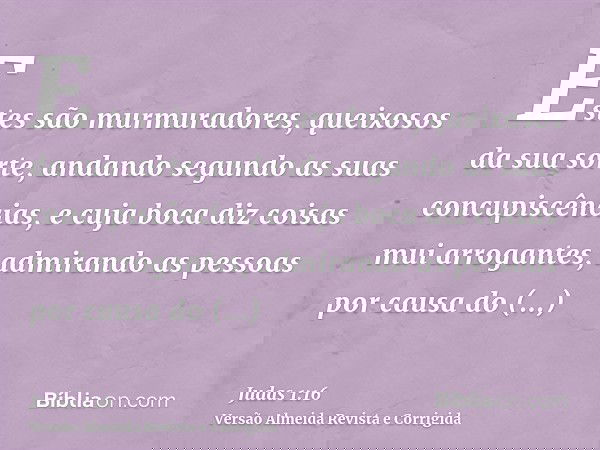 Estes são murmuradores, queixosos da sua sorte, andando segundo as suas concupiscências, e cuja boca diz coisas mui arrogantes, admirando as pessoas por causa d