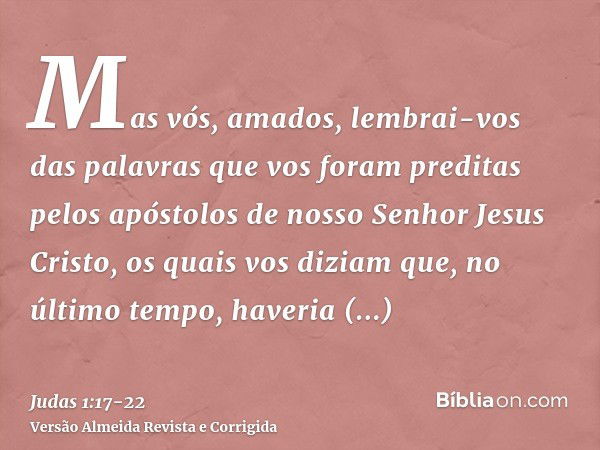 Mas vós, amados, lembrai-vos das palavras que vos foram preditas pelos apóstolos de nosso Senhor Jesus Cristo,os quais vos diziam que, no último tempo, haveria 