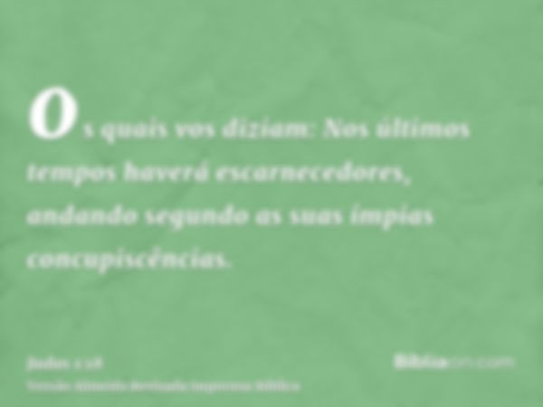 os quais vos diziam: Nos últimos tempos haverá escarnecedores, andando segundo as suas ímpias concupiscências.