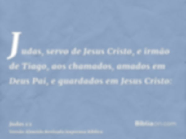 Judas, servo de Jesus Cristo, e irmão de Tiago, aos chamados, amados em Deus Pai, e guardados em Jesus Cristo: