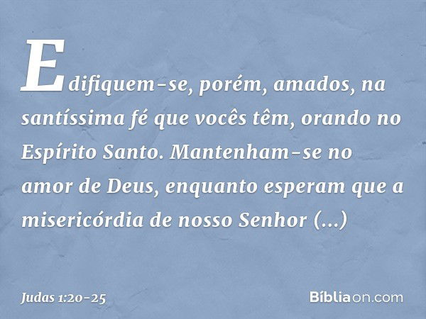 Edifiquem-se, porém, amados, na santíssima fé que vocês têm, orando no Espírito Santo. Mantenham-se no amor de Deus, enquanto esperam que a misericórdia de noss