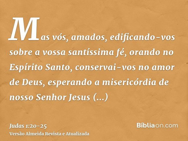 Mas vós, amados, edificando-vos sobre a vossa santíssima fé, orando no Espírito Santo,conservai-vos no amor de Deus, esperando a misericórdia de nosso Senhor Je