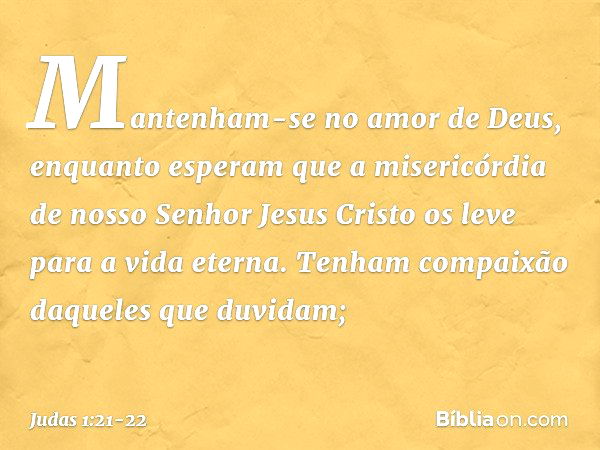 Mantenham-se no amor de Deus, enquanto esperam que a misericórdia de nosso Senhor Jesus Cristo os leve para a vida eterna. Tenham compaixão daqueles que duvidam