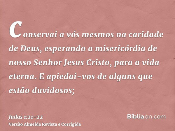 conservai a vós mesmos na caridade de Deus, esperando a misericórdia de nosso Senhor Jesus Cristo, para a vida eterna.E apiedai-vos de alguns que estão duvidoso