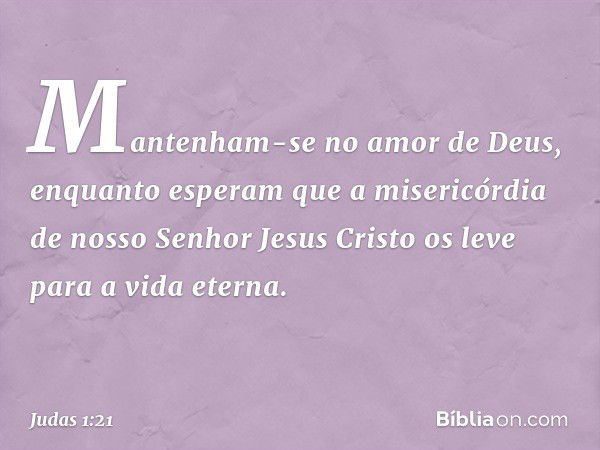 Mantenham-se no amor de Deus, enquanto esperam que a misericórdia de nosso Senhor Jesus Cristo os leve para a vida eterna. -- Judas 1:21