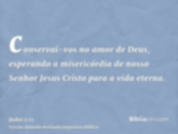 conservai-vos no amor de Deus, esperando a misericórdia de nosso Senhor Jesus Cristo para a vida eterna.