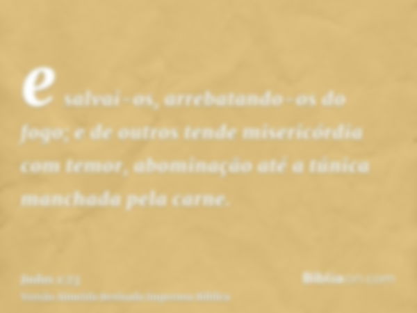 e salvai-os, arrebatando-os do fogo; e de outros tende misericórdia com temor, abominação até a túnica manchada pela carne.