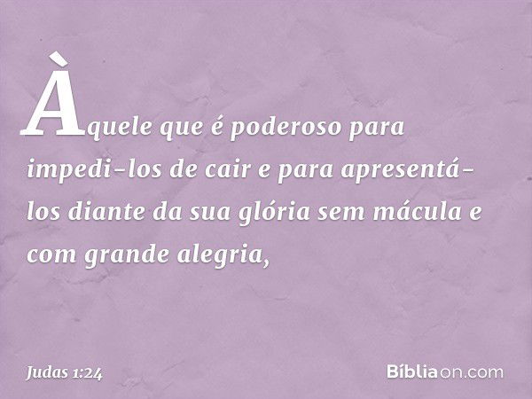 Àquele que é poderoso para impedi-los de cair e para apresentá-los diante da sua glória sem mácula e com grande alegria, -- Judas 1:24