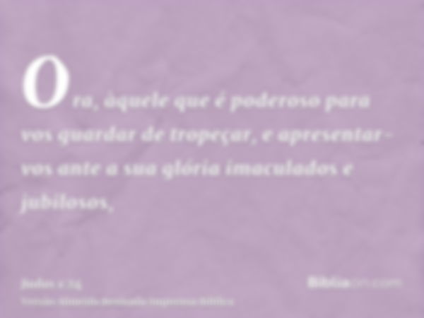 Ora, àquele que é poderoso para vos guardar de tropeçar, e apresentar-vos ante a sua glória imaculados e jubilosos,