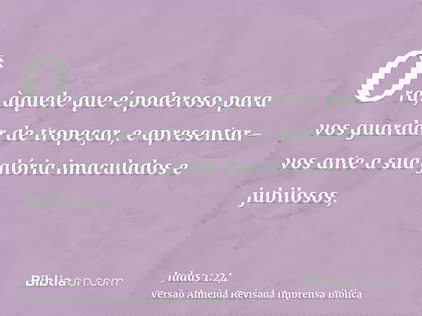 Ora, àquele que é poderoso para vos guardar de tropeçar, e apresentar-vos ante a sua glória imaculados e jubilosos,
