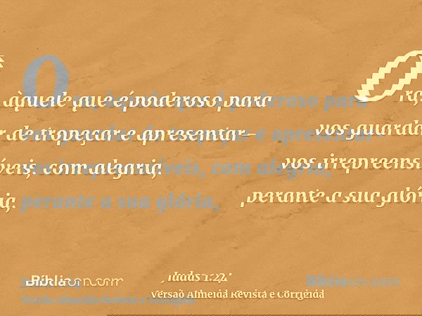 Ora, àquele que é poderoso para vos guardar de tropeçar e apresentar-vos irrepreensíveis, com alegria, perante a sua glória,