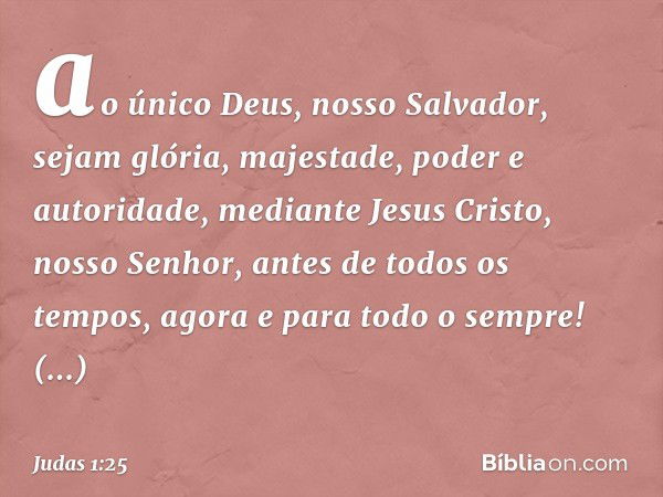 ao único Deus, nosso Salvador, sejam glória, majestade, poder e autoridade, mediante Jesus Cristo, nosso Senhor, antes de todos os tempos, agora e para todo o s