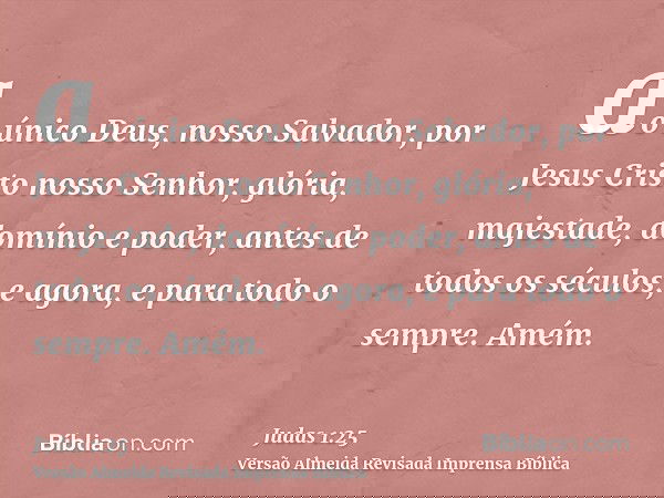 ao único Deus, nosso Salvador, por Jesus Cristo nosso Senhor, glória, majestade, domínio e poder, antes de todos os séculos, e agora, e para todo o sempre. Amém