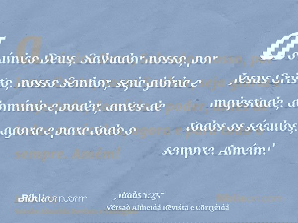 ao único Deus, Salvador nosso, por Jesus Cristo, nosso Senhor, seja glória e majestade, domínio e poder, antes de todos os séculos, agora e para todo o sempre. 