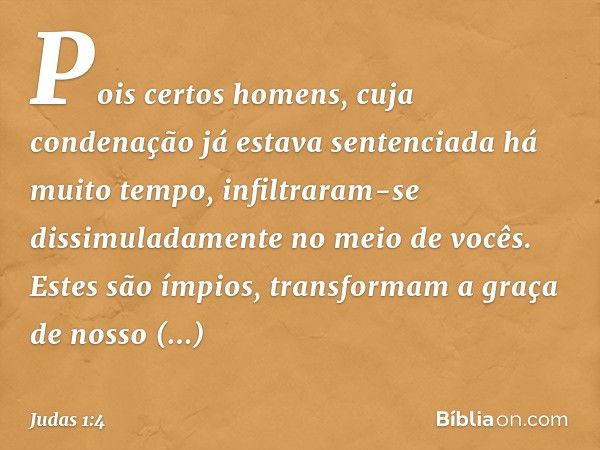 Pois certos homens, cuja condenação já estava sentenciada há muito tempo, infiltraram-se dissimuladamente no meio de vocês. Estes são ímpios, transformam a graç