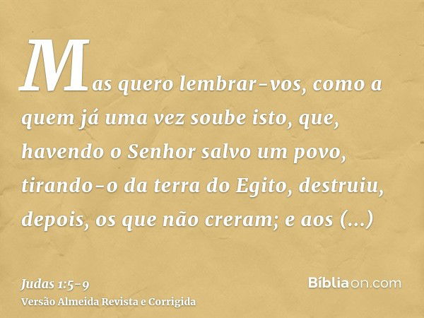 Mas quero lembrar-vos, como a quem já uma vez soube isto, que, havendo o Senhor salvo um povo, tirando-o da terra do Egito, destruiu, depois, os que não creram;