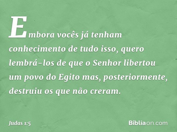 Embora vocês já tenham conhecimento de tudo isso, quero lembrá-los de que o Senhor libertou um povo do Egito mas, posteriormente, destruiu os que não creram. --