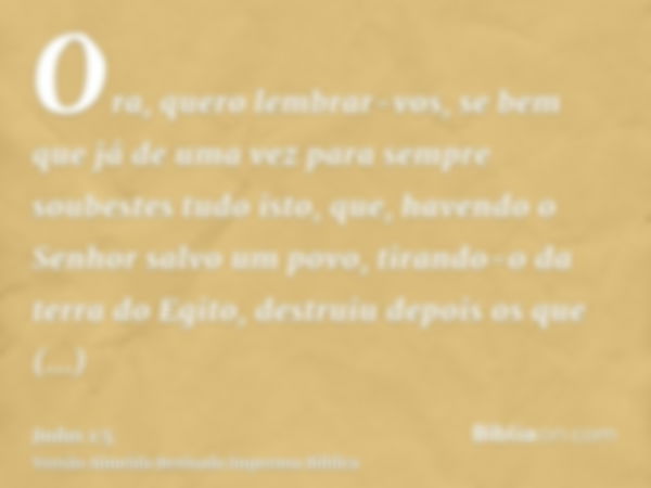 Ora, quero lembrar-vos, se bem que já de uma vez para sempre soubestes tudo isto, que, havendo o Senhor salvo um povo, tirando-o da terra do Egito, destruiu dep