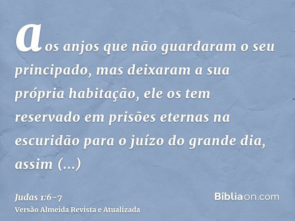 aos anjos que não guardaram o seu principado, mas deixaram a sua própria habitação, ele os tem reservado em prisões eternas na escuridão para o juízo do grande 