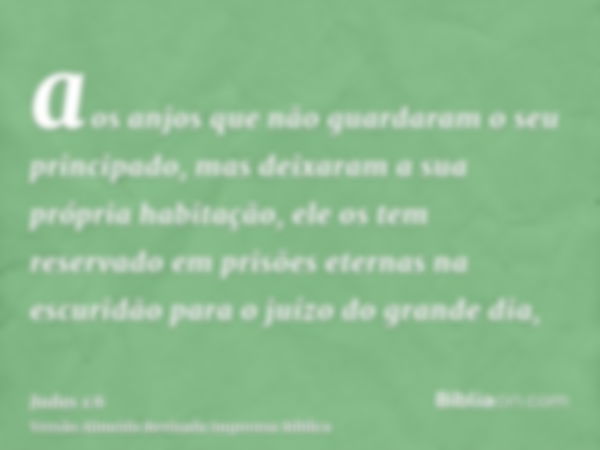 aos anjos que não guardaram o seu principado, mas deixaram a sua própria habitação, ele os tem reservado em prisões eternas na escuridão para o juízo do grande 