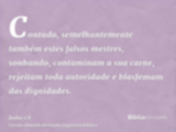 Contudo, semelhantemente também estes falsos mestres, sonhando, contaminam a sua carne, rejeitam toda autoridade e blasfemam das dignidades.